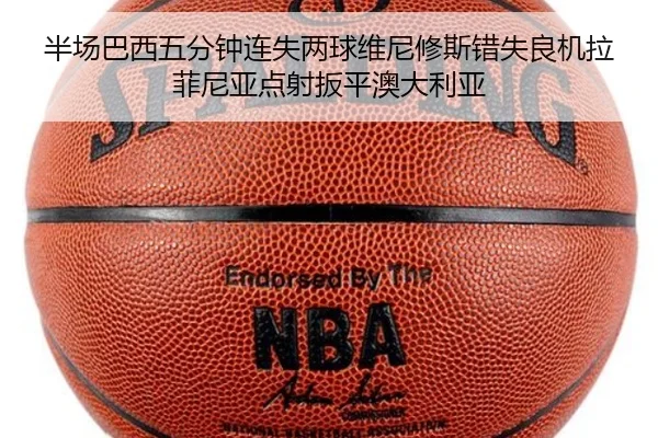 半场巴西五分钟连失两球维尼修斯错失良机拉菲尼亚点射扳平澳大利亚